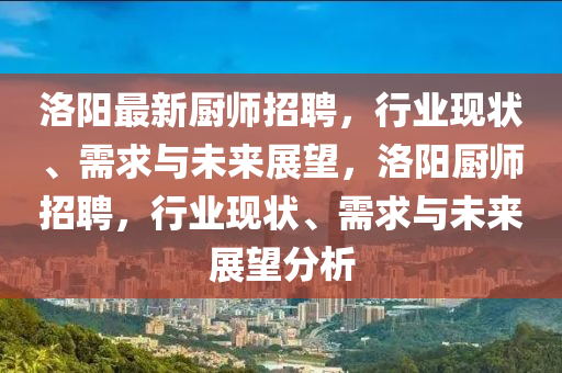 洛陽最新廚師招聘，行業(yè)現(xiàn)狀、需求與未來展望，洛陽廚師招聘，行業(yè)現(xiàn)狀、需求與未來展望分析山東水清源環(huán)?？萍加邢薰? class=
