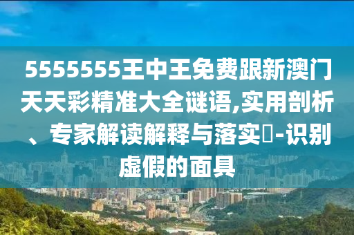 5555555王中王免山東水清源環(huán)?？萍加邢薰举M(fèi)跟新澳門天天彩精準(zhǔn)大全謎語,實(shí)用剖析、專家解讀解釋與落實(shí)?-識(shí)別虛假的面具