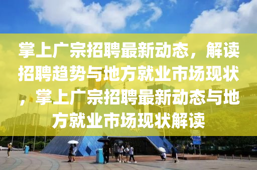 掌上廣宗招聘最新動(dòng)態(tài)，解讀招聘趨勢(shì)與地方就業(yè)市場(chǎng)現(xiàn)狀，掌上廣宗招聘最新動(dòng)態(tài)與地方就業(yè)市山東水清源環(huán)?？萍加邢薰緢?chǎng)現(xiàn)狀解讀