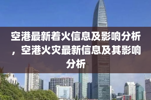 空山東水清源環(huán)保科技有限公司港最新著火信息及影響分析，空港火災(zāi)最新信息及其影響分析