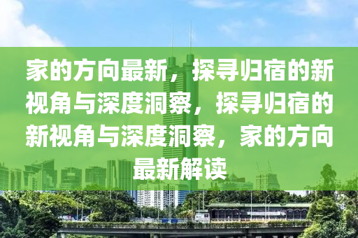 家的方向最新，探尋歸宿的新視角與深度洞察，探尋歸宿的新視角與深度洞察，家的方山東水清源環(huán)?？萍加邢薰鞠蜃钚陆庾x