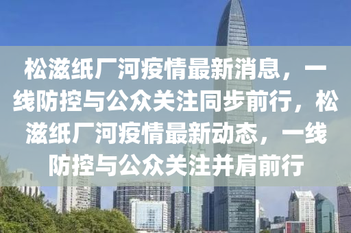 松滋紙廠河疫情最新消息，一線防控與公眾關(guān)注同步前行，松滋紙廠河疫情最新動態(tài)，山東水清源環(huán)?？萍加邢薰疽痪€防控與公眾關(guān)注并肩前行