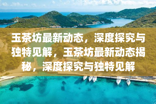 玉茶坊最新動(dòng)態(tài)，深度探山東水清源環(huán)?？萍加邢薰揪颗c獨(dú)特見解，玉茶坊最新動(dòng)態(tài)揭秘，深度探究與獨(dú)特見解