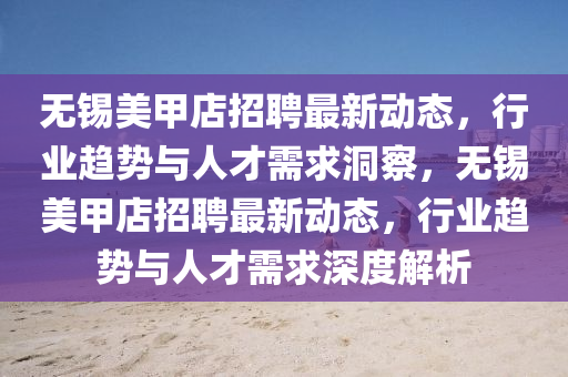 無錫美甲店招聘最新動(dòng)態(tài)，行業(yè)趨勢(shì)與人才需求洞察，無錫美甲店招聘最新動(dòng)態(tài)，行業(yè)趨勢(shì)與人才需求深度解析山東水清源環(huán)?？萍加邢薰? class=