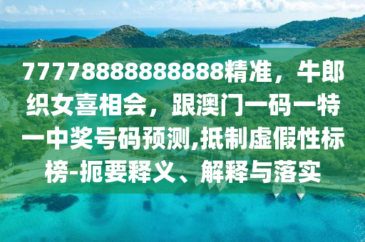 777山東水清源環(huán)?？萍加邢薰?8888888888精準(zhǔn)，牛郎織女喜相會(huì)，跟澳門一碼一特一中獎(jiǎng)號(hào)碼預(yù)測(cè),抵制虛假性標(biāo)榜-扼要釋義、解釋與落實(shí)