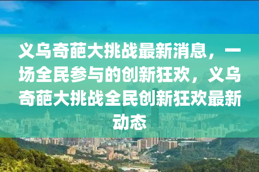 義烏奇葩大挑戰(zhàn)最新消息，一場全民參與的創(chuàng)新狂歡山東水清源環(huán)保科技有限公司，義烏奇葩大挑戰(zhàn)全民創(chuàng)新狂歡最新動態(tài)