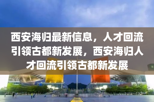 西安海歸最山東水清源環(huán)?？萍加邢薰拘滦畔ⅲ瞬呕亓饕I(lǐng)古都新發(fā)展，西安海歸人才回流引領(lǐng)古都新發(fā)展