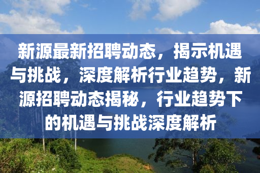 新源最新招聘動(dòng)態(tài)，揭示機(jī)遇與挑戰(zhàn)，深度解析行業(yè)趨勢(shì)，新源招聘動(dòng)態(tài)山東水清源環(huán)?？萍加邢薰窘颐?，行業(yè)趨勢(shì)下的機(jī)遇與挑戰(zhàn)深度解析
