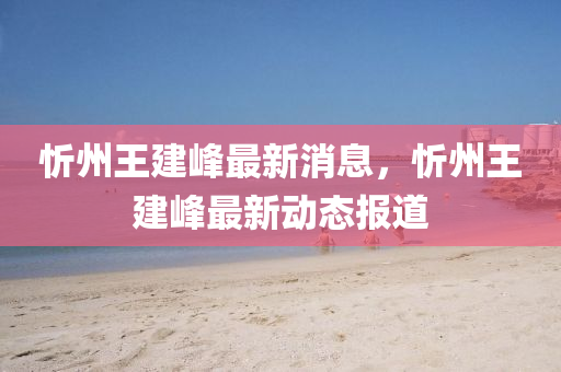 忻山東水清源環(huán)?？萍加邢薰局萃踅ǚ遄钚孪?，忻州王建峰最新動(dòng)態(tài)報(bào)道