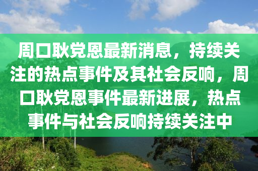 周口耿黨恩最新消息，持續(xù)關(guān)注的熱點事件及其社會反響，周口耿黨恩事件最新進(jìn)展，熱點事件與社會反響持續(xù)關(guān)注中山東水清源環(huán)?？萍加邢薰? class=