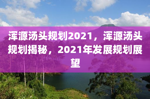 渾源湯頭規(guī)劃202山東水清源環(huán)保科技有限公司1，渾源湯頭規(guī)劃揭秘，2021年發(fā)展規(guī)劃展望