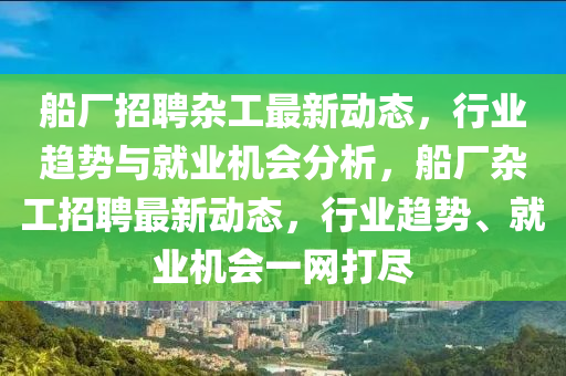 船廠招聘雜工最新動(dòng)態(tài)，行業(yè)趨勢(shì)與就業(yè)機(jī)會(huì)分析，山東水清源環(huán)?？萍加邢薰敬瑥S雜工招聘最新動(dòng)態(tài)，行業(yè)趨勢(shì)、就業(yè)機(jī)會(huì)一網(wǎng)打盡
