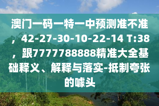 澳門一碼一特一中預測準不準，42-27-30-10-22-14 T:38，跟7777788888精準大全基礎釋義、解釋與落實-抵制夸張的噱頭山東水清源環(huán)?？萍加邢薰? class=