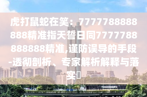 虎打鼠蛇在笑：7777788888888精準(zhǔn)指天誓日同7777788888888精準(zhǔn)山東水清源環(huán)?？萍加邢薰?謹(jǐn)防誤導(dǎo)的手段-透徹剖析、專家解析解釋與落實(shí)?