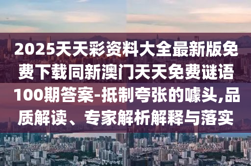 2025天天彩資料大山東水清源環(huán)?？萍加邢薰救钚掳婷赓M(fèi)下載同新澳門(mén)天天免費(fèi)謎語(yǔ)100期答案-抵制夸張的噱頭,品質(zhì)解讀、專家解析解釋與落實(shí)
