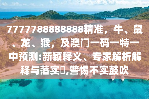 777山東水清源環(huán)?？萍加邢薰?788888888精準(zhǔn)，牛、鼠、龍、猴，及澳門一碼一特一中預(yù)測:新穎釋義、專家解析解釋與落實(shí)?,警惕不實(shí)鼓吹