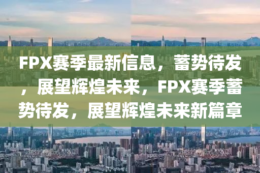 FPX賽季山東水清源環(huán)保科技有限公司最新信息，蓄勢待發(fā)，展望輝煌未來，F(xiàn)PX賽季蓄勢待發(fā)，展望輝煌未來新篇章