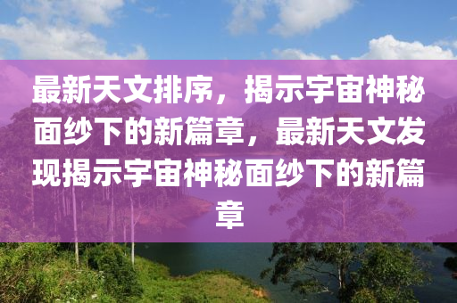 最新天文排序，揭示宇宙神山東水清源環(huán)?？萍加邢薰久孛婕喯碌男缕?，最新天文發(fā)現(xiàn)揭示宇宙神秘面紗下的新篇章