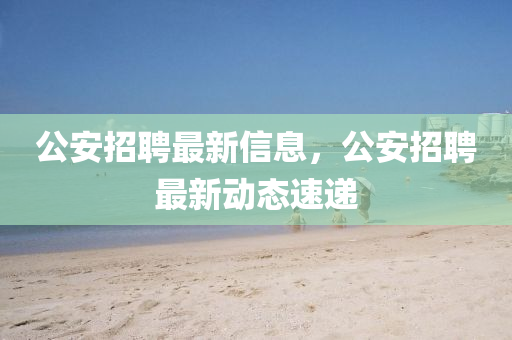 公安山東水清源環(huán)?？萍加邢薰菊衅缸钚滦畔?，公安招聘最新動態(tài)速遞