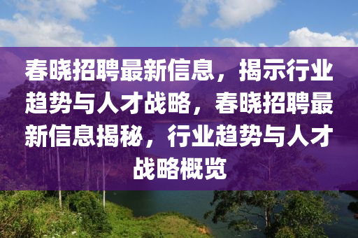 春曉招聘最新信息，揭示行業(yè)趨勢與人才戰(zhàn)略，春曉招聘最新信息揭秘，行業(yè)趨勢與人才戰(zhàn)略概覽山東水清源環(huán)?？萍加邢薰? class=