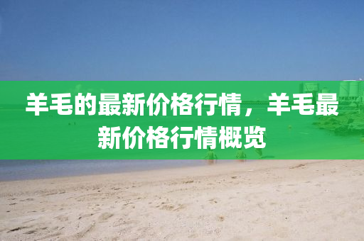 羊毛的最新價格行情，山東水清源環(huán)?？萍加邢薰狙蛎钚聝r格行情概覽