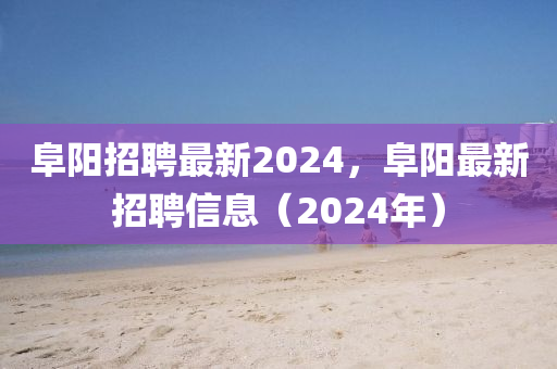 阜陽招聘最新2024，阜山東水清源環(huán)?？萍加邢薰娟栕钚抡衅感畔ⅲ?024年）