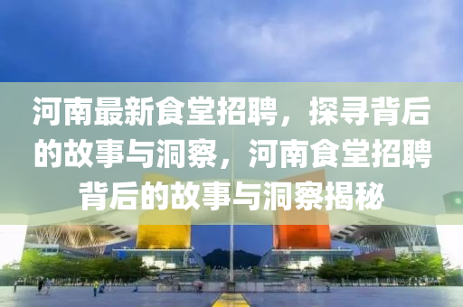 河南最新食堂招聘，探尋背后的故事山東水清源環(huán)保科技有限公司與洞察，河南食堂招聘背后的故事與洞察揭秘