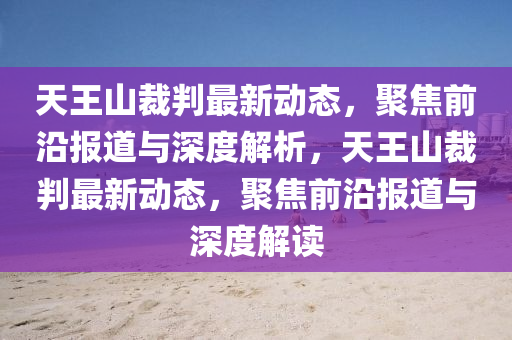 天王山裁判最新動態(tài)，聚焦前沿報道與深度解山東水清源環(huán)?？萍加邢薰疚?，天王山裁判最新動態(tài)，聚焦前沿報道與深度解讀
