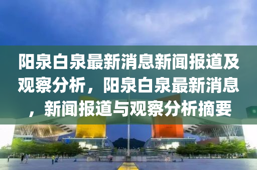 陽泉白泉最新消息新聞報(bào)道及觀察分析山東水清源環(huán)?？萍加邢薰荆柸兹钚孪?，新聞報(bào)道與觀察分析摘要