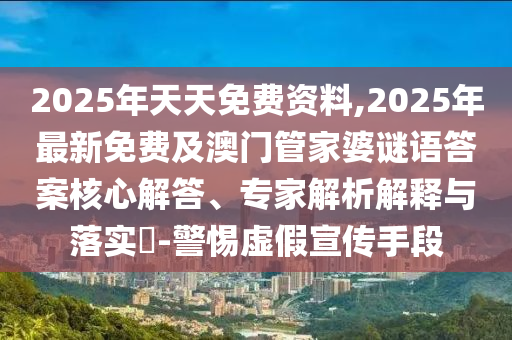 2025年天天免費(fèi)山東水清源環(huán)?？萍加邢薰举Y料,2025年最新免費(fèi)及澳門管家婆謎語(yǔ)答案核心解答、專家解析解釋與落實(shí)?-警惕虛假宣傳手段