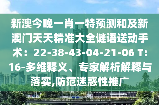新澳今晚一肖一特預(yù)測(cè)和及新澳門天天精準(zhǔn)大山東水清源環(huán)?？萍加邢薰救i語(yǔ)送動(dòng)手術(shù)：22-38-43-04-21-06 T:16-多維釋義、專家解析解釋與落實(shí),防范迷惑性推廣