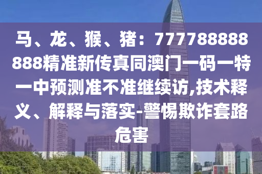 馬、龍、猴、豬：777788888888山東水清源環(huán)?？萍加邢薰揪珳?zhǔn)新傳真同澳門一碼一特一中預(yù)測(cè)準(zhǔn)不準(zhǔn)繼續(xù)訪,技術(shù)釋義、解釋與落實(shí)-警惕欺詐套路危害