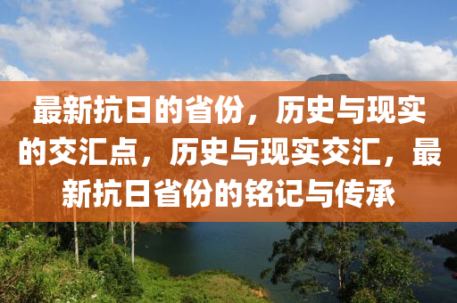最新抗日的省份，歷史與現(xiàn)實(shí)的交匯點(diǎn)，歷史與現(xiàn)實(shí)交匯，最新抗日省份的銘記與傳承山東水清源環(huán)?？萍加邢薰? class=