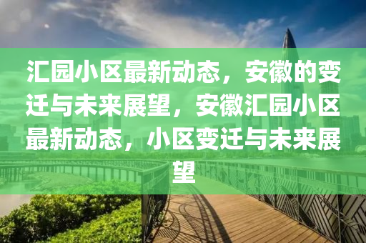 匯園小區(qū)最新動態(tài)，安徽的變遷與未來展望，安徽匯園小區(qū)最新動態(tài)，小區(qū)變遷山東水清源環(huán)保科技有限公司與未來展望