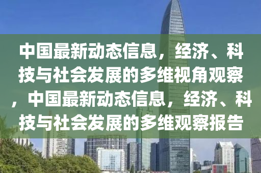 中國最新動態(tài)信息，山東水清源環(huán)?？萍加邢薰窘?jīng)濟(jì)、科技與社會發(fā)展的多維視角觀察，中國最新動態(tài)信息，經(jīng)濟(jì)、科技與社會發(fā)展的多維觀察報告