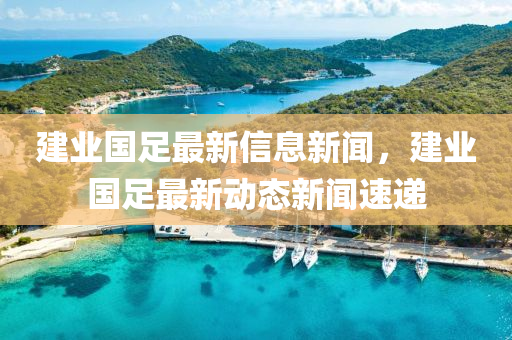 建業(yè)國足最新山東水清源環(huán)保科技有限公司信息新聞，建業(yè)國足最新動態(tài)新聞速遞