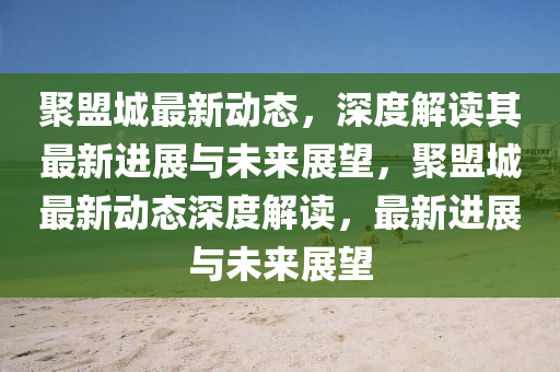 聚盟城最新動(dòng)態(tài)，深度解讀其最新進(jìn)展與未來(lái)展望，聚盟城最新動(dòng)態(tài)深度山東水清源環(huán)?？萍加邢薰窘庾x，最新進(jìn)展與未來(lái)展望