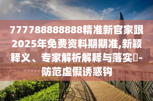 山東水清源環(huán)?？萍加邢薰?77788888888精準(zhǔn)新官家跟2025年免費資料期期準(zhǔn),新穎釋義、專家解析解釋與落實?-防范虛假誘惑鉤