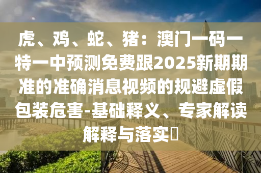 虎、雞、蛇、豬：澳門一碼一山東水清源環(huán)保科技有限公司特一中預測免費跟2025新期期準的準確消息視頻的規(guī)避虛假包裝危害-基礎釋義、專家解讀解釋與落實?