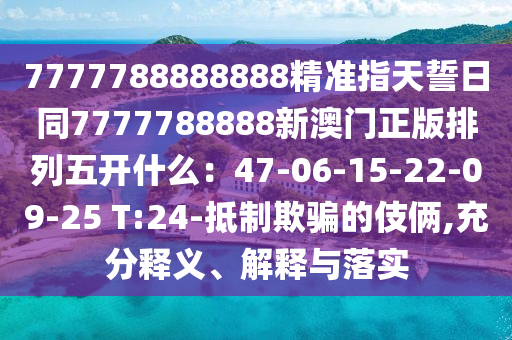 7777788888888精準(zhǔn)指天誓日同7777788888新澳門正版排列五開什么：47-06-15-22-09-25 T:24山東水清源環(huán)保科技有限公司-抵制欺騙的伎倆,充分釋義、解釋與落實