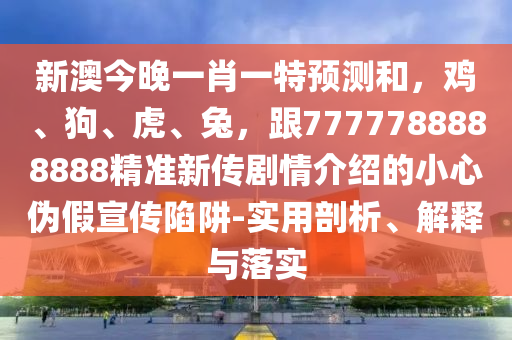 新澳今晚一肖一特預(yù)測(cè)和，雞、狗、虎、兔，跟7777788888888精準(zhǔn)新傳劇情介紹的小心偽假宣傳陷阱-實(shí)用剖析、解釋與落實(shí)山東水清源環(huán)保科技有限公司