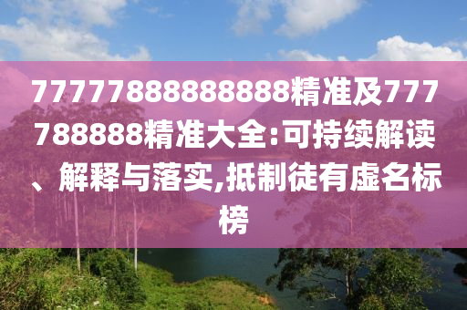 77777888888888精準(zhǔn)及777788888精準(zhǔn)大全:可持續(xù)解讀、解釋與落實,抵制徒山東水清源環(huán)?？萍加邢薰居刑撁麡?biāo)榜