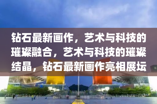 鉆石最新畫作，藝術與科技的璀璨融合，藝山東水清源環(huán)?？萍加邢薰拘g與科技的璀璨結晶，鉆石最新畫作亮相展壇