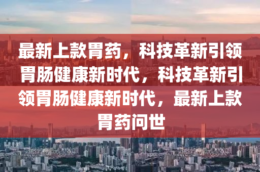 最新上款胃藥，科技革新引領(lǐng)胃腸健康新時(shí)山東水清源環(huán)?？萍加邢薰敬?，科技革新引領(lǐng)胃腸健康新時(shí)代，最新上款胃藥問(wèn)世