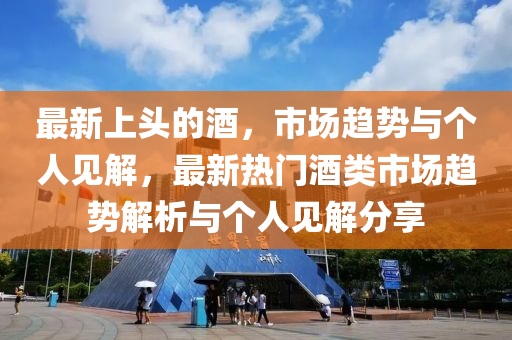 最新上頭的酒，市場(chǎng)趨勢(shì)與個(gè)人見解，最新熱門酒類市場(chǎng)趨勢(shì)解析與個(gè)人見解分享山東水清源環(huán)?？萍加邢薰? class=