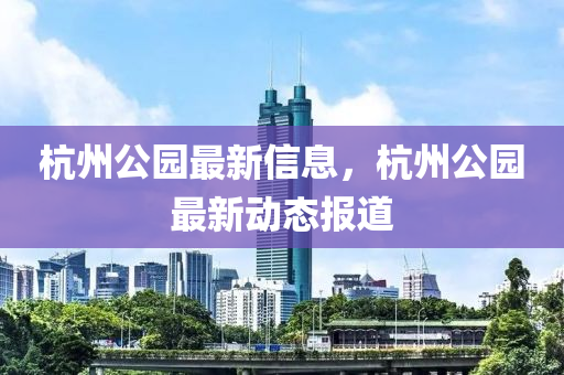 杭州公園最新信息，杭州公園最新動(dòng)態(tài)報(bào)道山東水清源環(huán)?？萍加邢薰? class=
