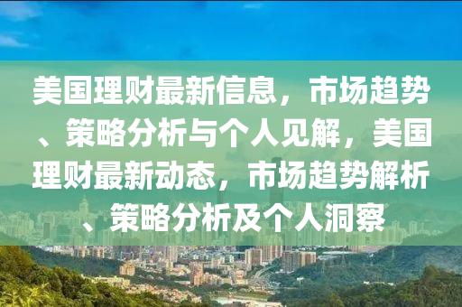 美國理財最新信息，市場趨勢、策略分析與個人見解，美國理財最新動態(tài)，市場趨勢解析、策略分析及個人洞察山東水清源環(huán)保科技有限公司