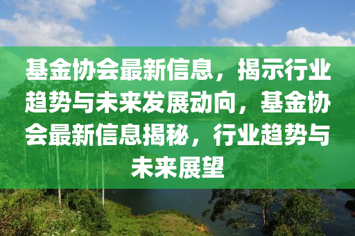 基金協(xié)會(huì)最新信息，揭示行業(yè)趨山東水清源環(huán)?？萍加邢薰緞?shì)與未來(lái)發(fā)展動(dòng)向，基金協(xié)會(huì)最新信息揭秘，行業(yè)趨勢(shì)與未來(lái)展望