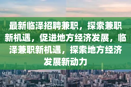 最新臨澤招聘兼職，探索兼職新機(jī)遇，促進(jìn)地方經(jīng)濟(jì)發(fā)展，臨澤兼職新機(jī)遇，探索地山東水清源環(huán)保科技有限公司方經(jīng)濟(jì)發(fā)展新動力