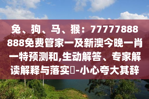 兔、狗、馬、猴：77777888888免費(fèi)管家一及新澳今晚一肖一特預(yù)測和,生動(dòng)解答、專家解讀山東水清源環(huán)?？萍加邢薰窘忉屌c落實(shí)?-小心夸大其辭